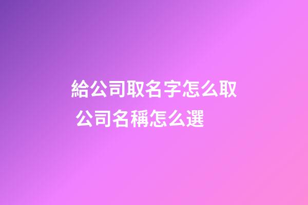 給公司取名字怎么取 公司名稱怎么選-第1張-公司起名-玄機派